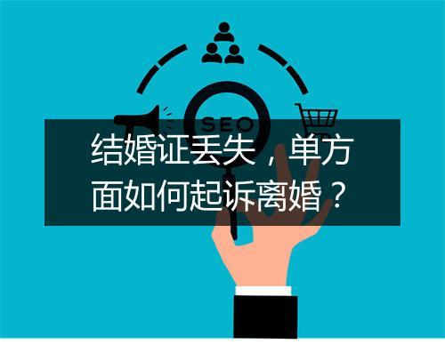 结婚证丢失，单方面如何起诉离婚？