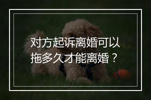 对方起诉离婚可以拖多久才能离婚？