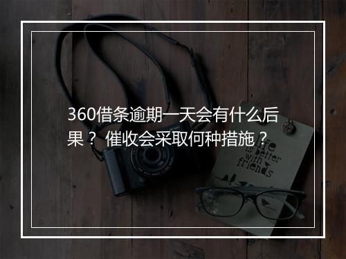 360借条逾期一天会有什么后果？ 催收会采取何种措施？