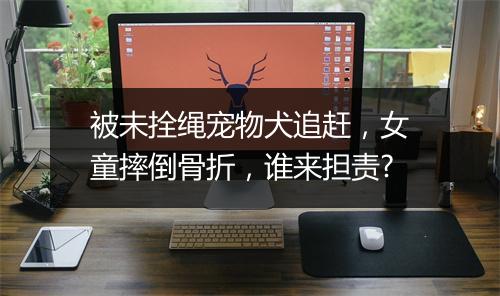 被未拴绳宠物犬追赶，女童摔倒骨折，谁来担责?