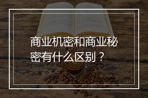 商业机密和商业秘密有什么区别？