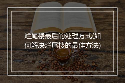 烂尾楼最后的处理方式(如何解决烂尾楼的最佳方法)