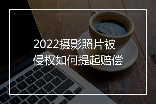 2022摄影照片被侵权如何提起赔偿