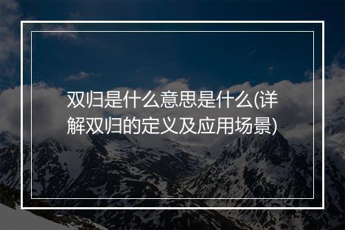 双归是什么意思是什么(详解双归的定义及应用场景)