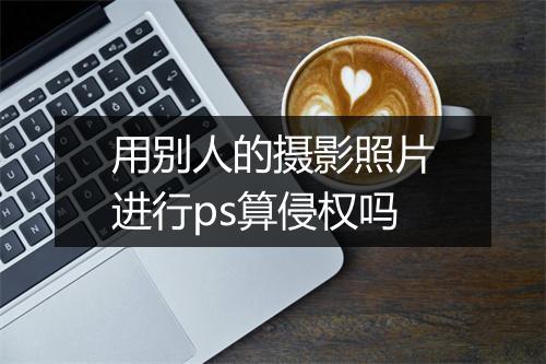 用别人的摄影照片进行ps算侵权吗