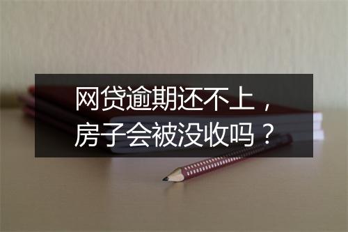 网贷逾期还不上，房子会被没收吗？