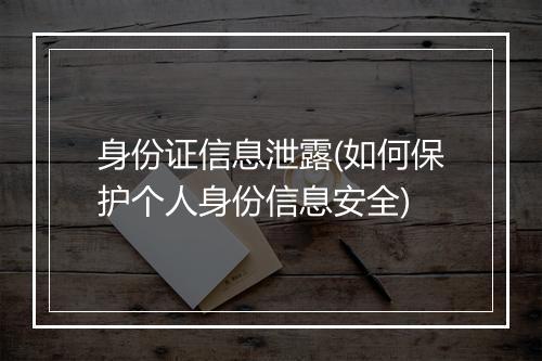 身份证信息泄露(如何保护个人身份信息安全)
