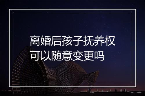 离婚后孩子抚养权可以随意变更吗
