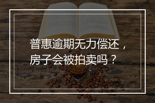 普惠逾期无力偿还，房子会被拍卖吗？