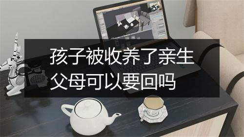 孩子被收养了亲生父母可以要回吗