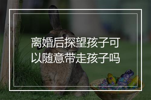 离婚后探望孩子可以随意带走孩子吗