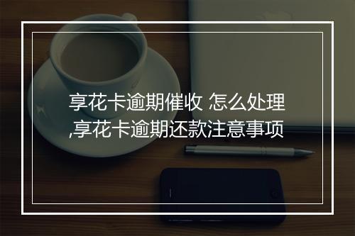 享花卡逾期催收 怎么处理,享花卡逾期还款注意事项