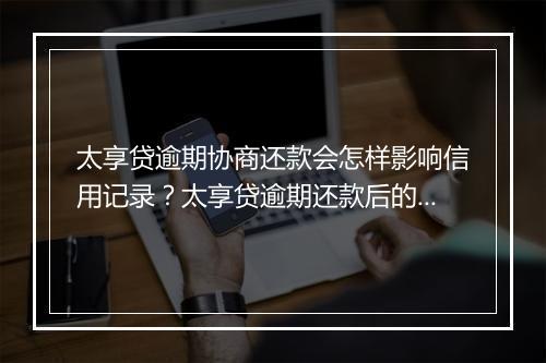 太享贷逾期协商还款会怎样影响信用记录？太享贷逾期还款后的应对 建议