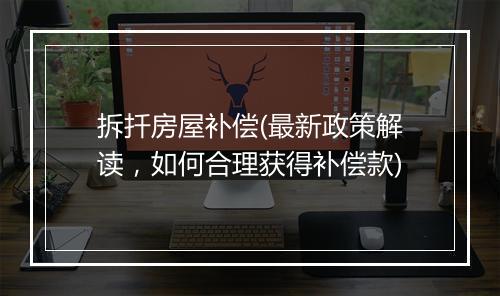 拆扦房屋补偿(最新政策解读，如何合理获得补偿款)
