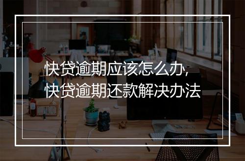 快贷逾期应该怎么办,快贷逾期还款解决办法