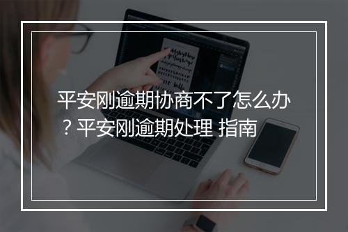 平安刚逾期协商不了怎么办？平安刚逾期处理 指南