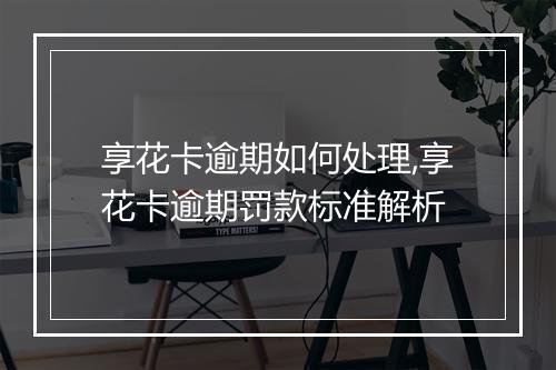 享花卡逾期如何处理,享花卡逾期罚款标准解析