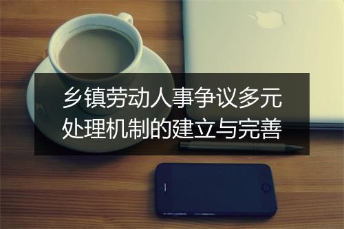 乡镇劳动人事争议多元处理机制的建立与完善