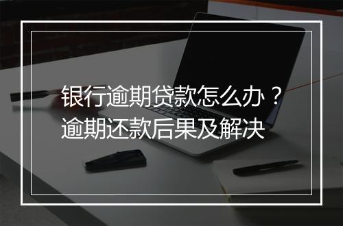 银行逾期贷款怎么办？逾期还款后果及解决