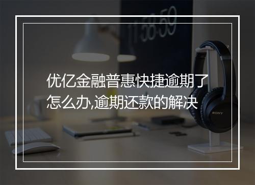 优亿金融普惠快捷逾期了怎么办,逾期还款的解决