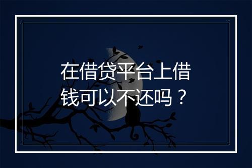 在借贷平台上借钱可以不还吗？