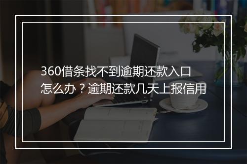 360借条找不到逾期还款入口怎么办？逾期还款几天上报信用