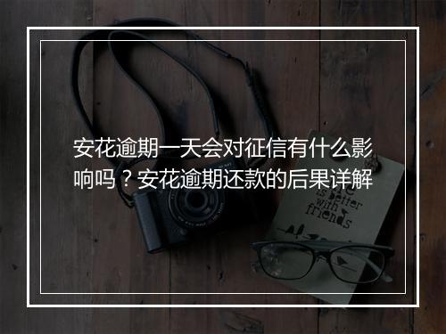 安花逾期一天会对征信有什么影响吗？安花逾期还款的后果详解