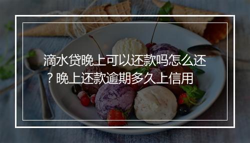 滴水贷晚上可以还款吗怎么还？晚上还款逾期多久上信用