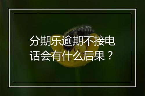 分期乐逾期不接电话会有什么后果？
