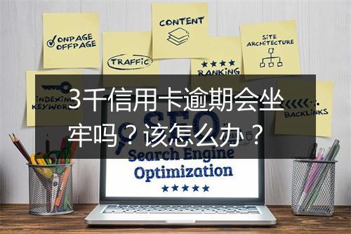 3千信用卡逾期会坐牢吗？该怎么办？
