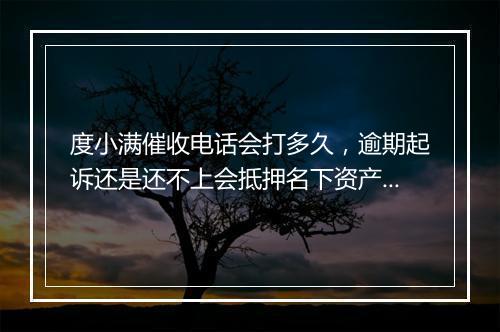 度小满催收电话会打多久，逾期起诉还是还不上会抵押名下资产吗