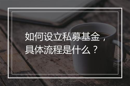 如何设立私募基金，具体流程是什么？