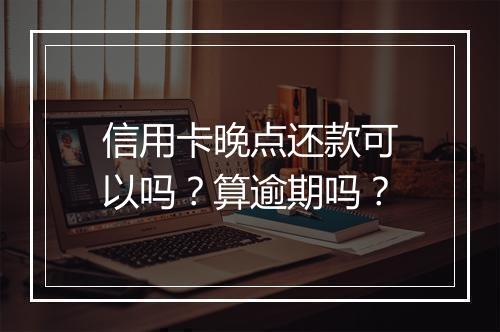 信用卡晚点还款可以吗？算逾期吗？