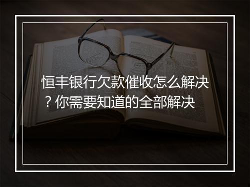 恒丰银行欠款催收怎么解决？你需要知道的全部解决