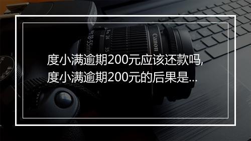 度小满逾期200元应该还款吗,度小满逾期200元的后果是什么