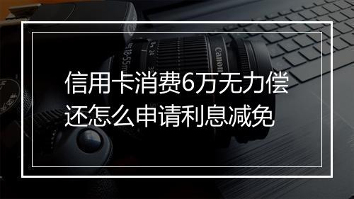 信用卡消费6万无力偿还怎么申请利息减免