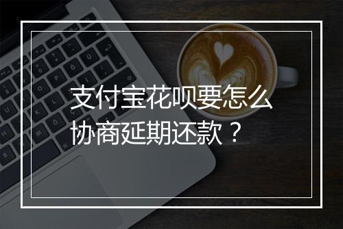支付宝花呗要怎么协商延期还款？