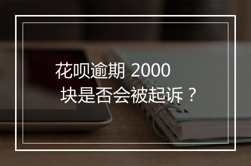 花呗逾期 2000 块是否会被起诉？