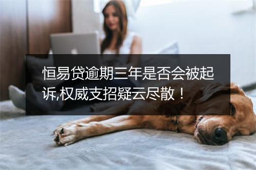 恒易贷逾期三年是否会被起诉,权威支招疑云尽散！