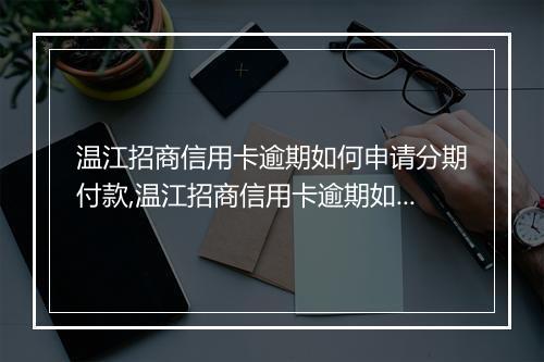 温江招商信用卡逾期如何申请分期付款,温江招商信用卡逾期如何协商还款方式