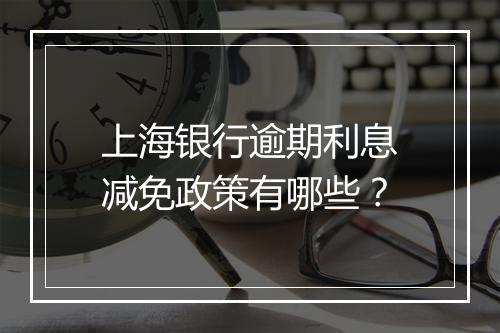 上海银行逾期利息减免政策有哪些？