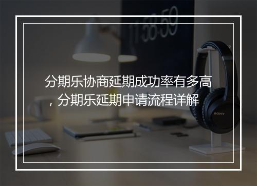 分期乐协商延期成功率有多高，分期乐延期申请流程详解
