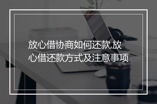 放心借协商如何还款,放心借还款方式及注意事项