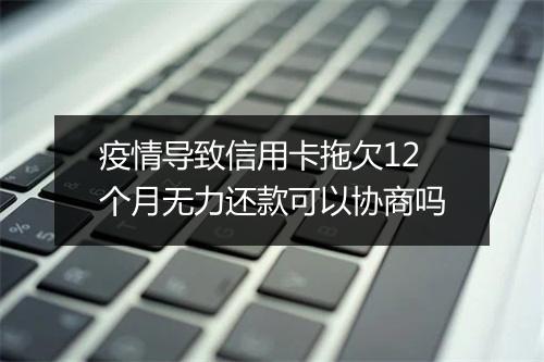 疫情导致信用卡拖欠12个月无力还款可以协商吗