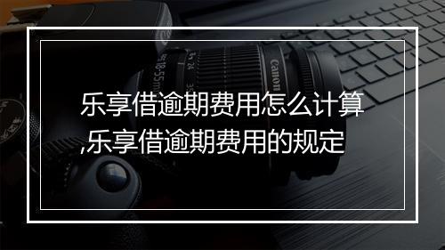 乐享借逾期费用怎么计算,乐享借逾期费用的规定