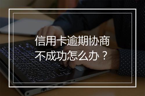 信用卡逾期协商不成功怎么办？