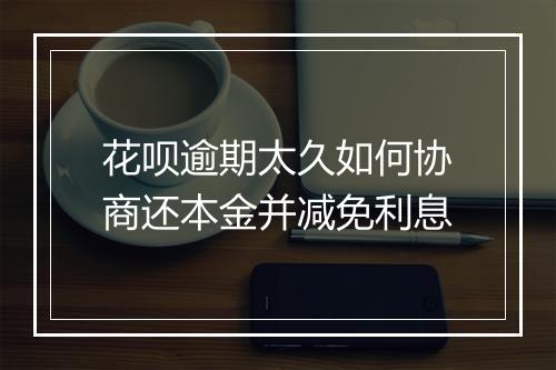 花呗逾期太久如何协商还本金并减免利息