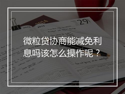微粒贷协商能减免利息吗该怎么操作呢？