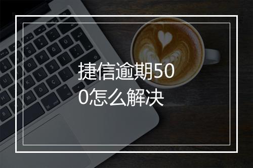 捷信逾期500怎么解决
