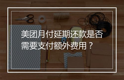 美团月付延期还款是否需要支付额外费用？